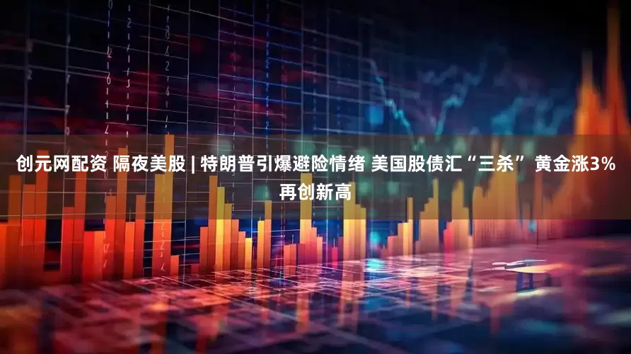 创元网配资 隔夜美股 | 特朗普引爆避险情绪 美国股债汇“三杀” 黄金涨3%再创新高