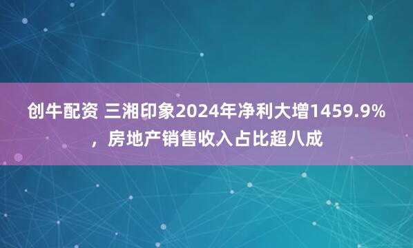 创牛配资 三湘印象2024年净利大增1459.9%，房地产销售收入占比超八成
