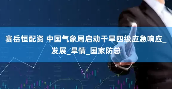赛岳恒配资 中国气象局启动干旱四级应急响应_发展_旱情_国家防总