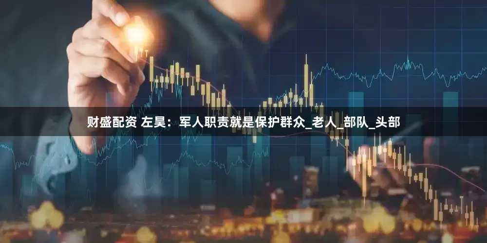 财盛配资 左昊：军人职责就是保护群众_老人_部队_头部