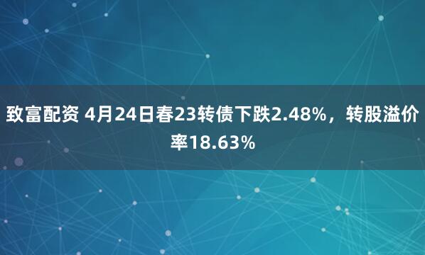 致富配资 4月24日春23转债下跌2.48%，转股溢价率18.63%
