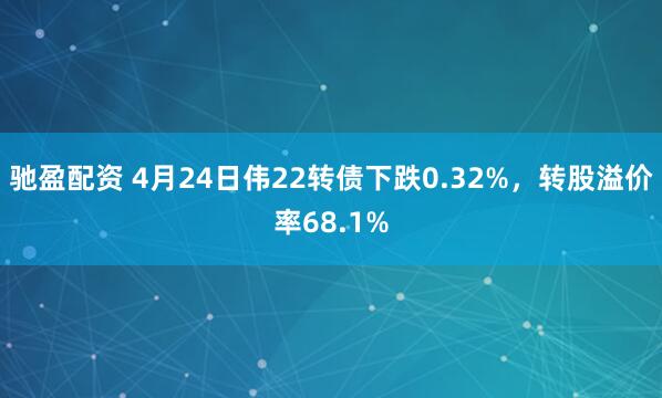驰盈配资 4月24日伟22转债下跌0.32%，转股溢价率68.1%