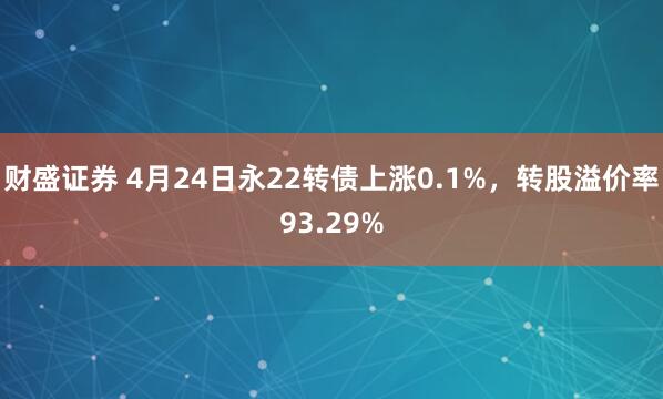 财盛证券 4月24日永22转债上涨0.1%，转股溢价率93.29%