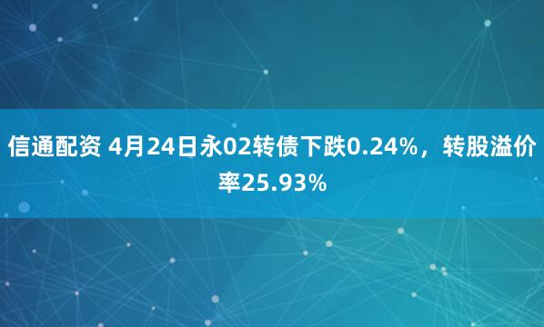 信通配资 4月24日永02转债下跌0.24%，转股溢价率25.93%