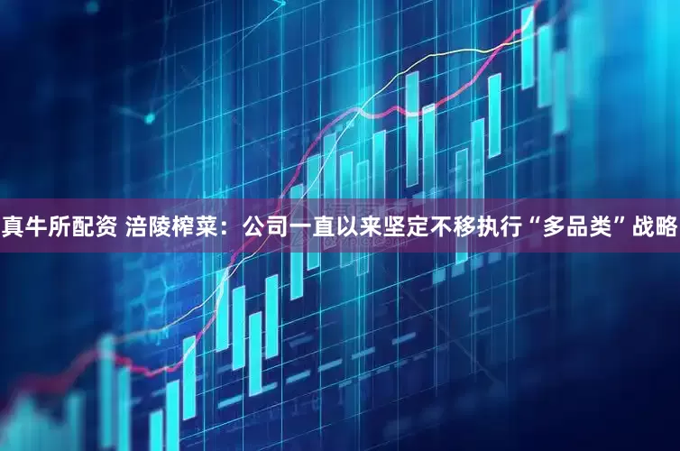 真牛所配资 涪陵榨菜：公司一直以来坚定不移执行“多品类”战略