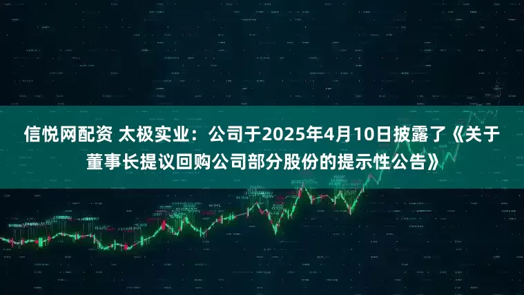 信悦网配资 太极实业：公司于2025年4月10日披露了《关于董事长提议回购公司部分股份的提示性公告》