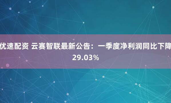 优速配资 云赛智联最新公告：一季度净利润同比下降29.03%