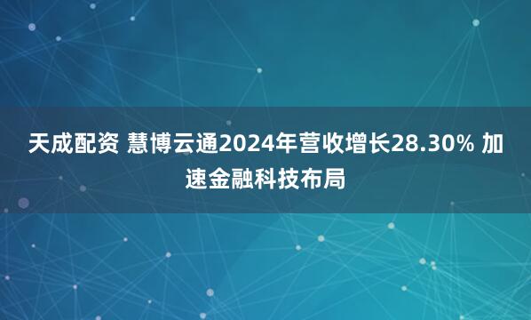 天成配资 慧博云通2024年营收增长28.30% 加速金融科技布局