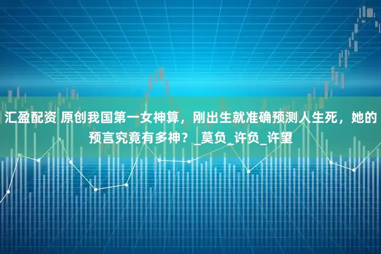 汇盈配资 原创我国第一女神算，刚出生就准确预测人生死，她的预言究竟有多神？_莫负_许负_许望