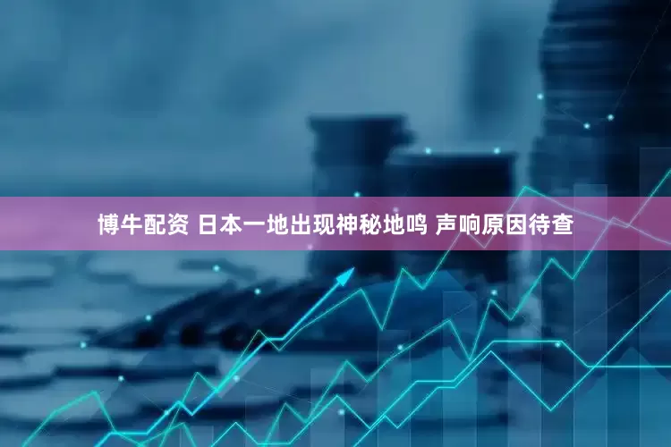 博牛配资 日本一地出现神秘地鸣 声响原因待查