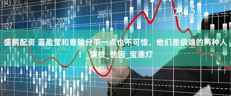盛鹏配资 蓝盈莹和曹骏分手一点也不可惜，他们是极端的两种人！_演技_他因_宝莲灯