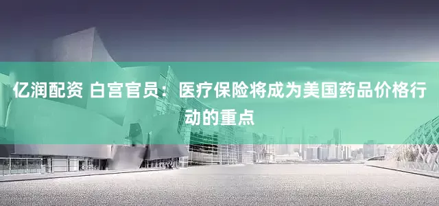 亿润配资 白宫官员：医疗保险将成为美国药品价格行动的重点