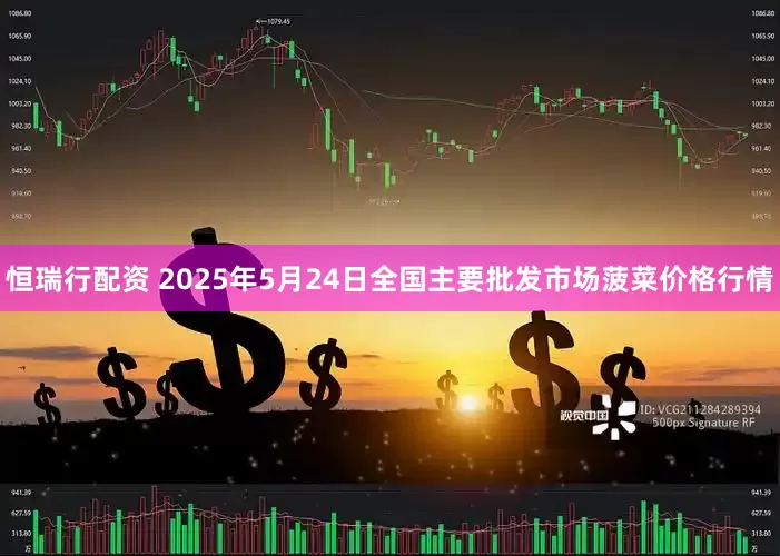 恒瑞行配资 2025年5月24日全国主要批发市场菠菜价格行情
