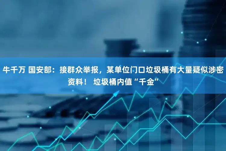 牛千万 国安部：接群众举报，某单位门口垃圾桶有大量疑似涉密资料！ 垃圾桶内值“千金”