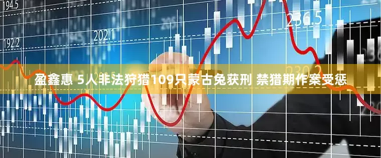 盈鑫惠 5人非法狩猎109只蒙古兔获刑 禁猎期作案受惩