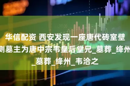 华信配资 西安发现一座唐代砖室壁画墓 推测墓主为唐中宗韦皇后堂兄_墓葬_绛州_韦洽之