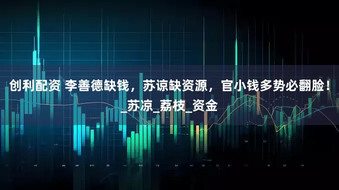 创利配资 李善德缺钱，苏谅缺资源，官小钱多势必翻脸！_苏凉_荔枝_资金