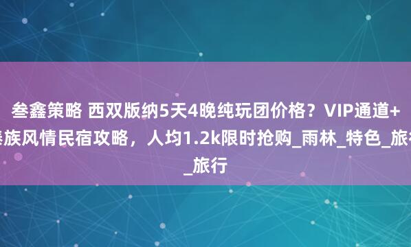 叁鑫策略 西双版纳5天4晚纯玩团价格？VIP通道+傣族风情民宿攻略，人均1.2k限时抢购_雨林_特色_旅行