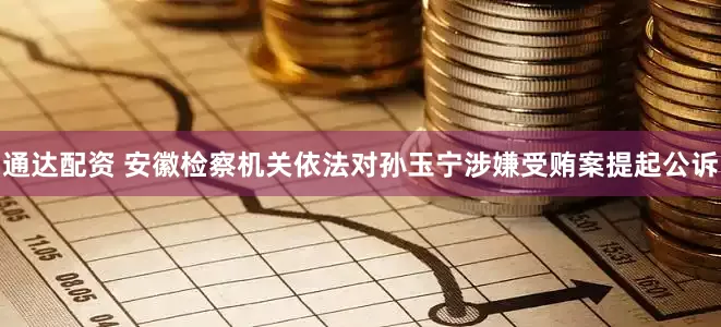 通达配资 安徽检察机关依法对孙玉宁涉嫌受贿案提起公诉