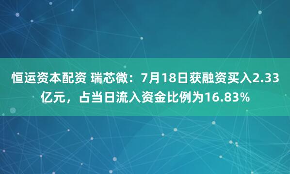 恒运资本配资 瑞芯微：7月18日获融资买入2.33亿元，占当日流入资金比例为16.83%