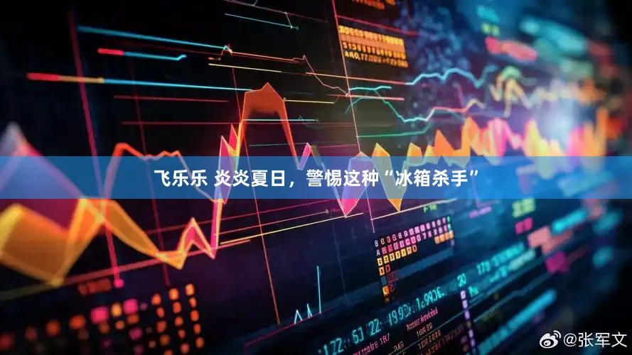 飞乐乐 炎炎夏日，警惕这种“冰箱杀手”