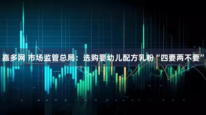 嘉多网 市场监管总局：选购婴幼儿配方乳粉“四要两不要”
