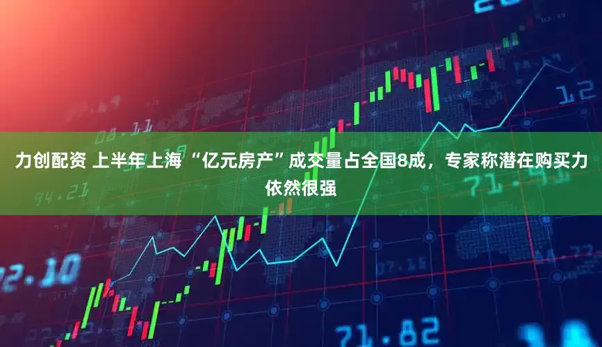 力创配资 上半年上海 “亿元房产”成交量占全国8成，专家称潜在购买力依然很强