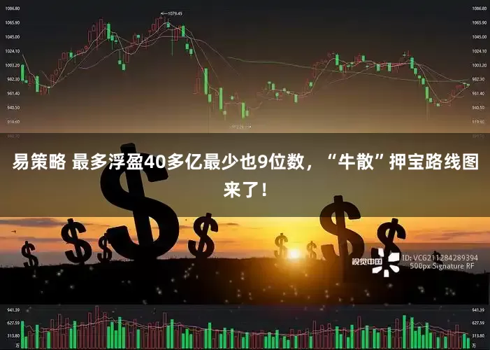 易策略 最多浮盈40多亿最少也9位数，“牛散”押宝路线图来了！
