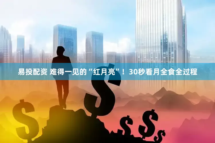 易投配资 难得一见的“红月亮”！30秒看月全食全过程