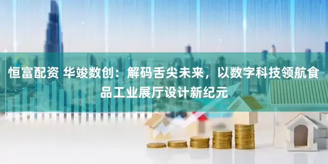 恒富配资 华竣数创：解码舌尖未来，以数字科技领航食品工业展厅设计新纪元