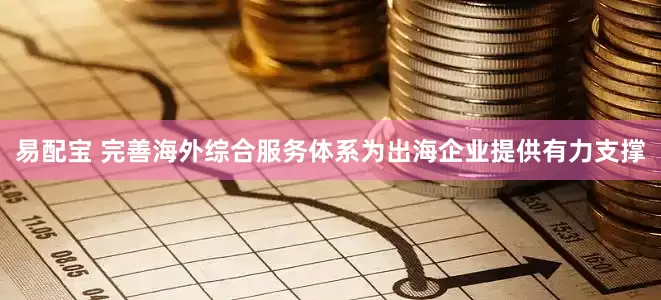 易配宝 完善海外综合服务体系为出海企业提供有力支撑