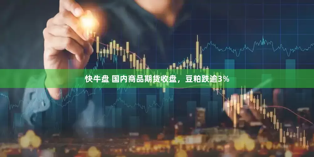 快牛盘 国内商品期货收盘，豆粕跌逾3%