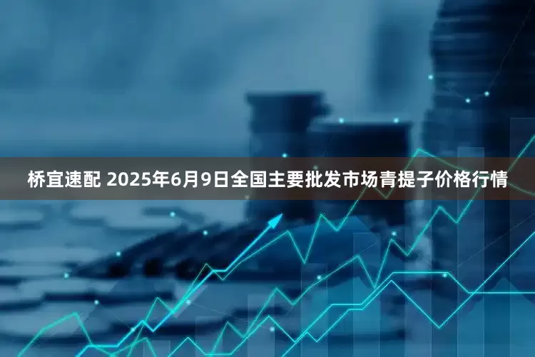 桥宜速配 2025年6月9日全国主要批发市场青提子价格行情