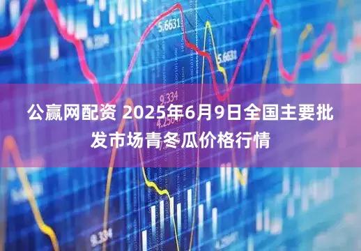 公赢网配资 2025年6月9日全国主要批发市场青冬瓜价格行情