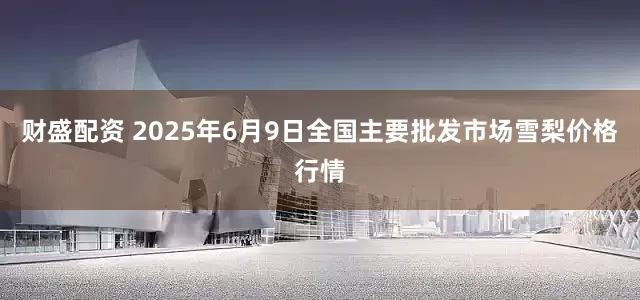 财盛配资 2025年6月9日全国主要批发市场雪梨价格行情