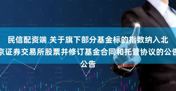 民信配资端 关于旗下部分基金标的指数纳入北京证券交易所股票并修订基金合同和托管协议的公告