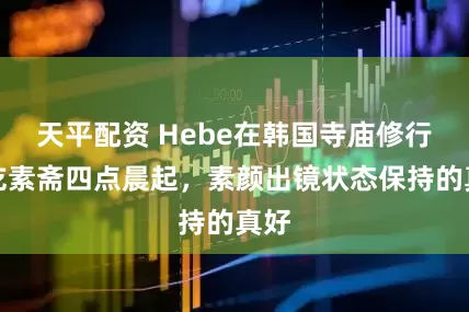 天平配资 Hebe在韩国寺庙修行，吃素斋四点晨起，素颜出镜状态保持的真好