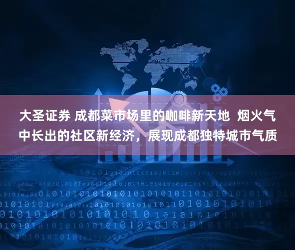 大圣证券 成都菜市场里的咖啡新天地  烟火气中长出的社区新经济，展现成都独特城市气质