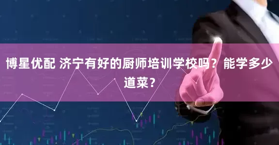 博星优配 济宁有好的厨师培训学校吗？能学多少道菜？