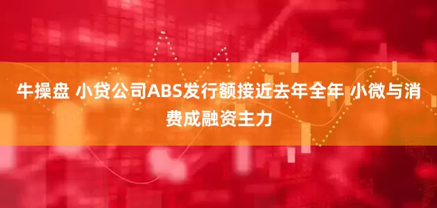 牛操盘 小贷公司ABS发行额接近去年全年 小微与消费成融资主力