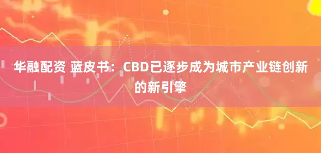 华融配资 蓝皮书：CBD已逐步成为城市产业链创新的新引擎