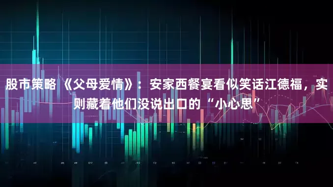 股市策略 《父母爱情》:安家西餐宴看似笑话江德福,实则藏着他们没说出口的 “小心思”