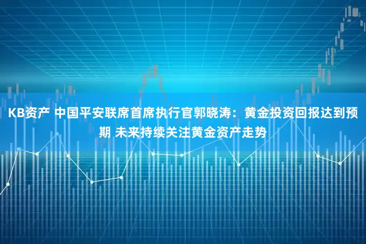 KB资产 中国平安联席首席执行官郭晓涛:黄金投资回报达到预期 未来持续关注黄金资产走势