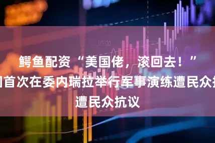 鳄鱼配资 “美国佬，滚回去！”美国首次在委内瑞拉举行军事演练遭民众抗议