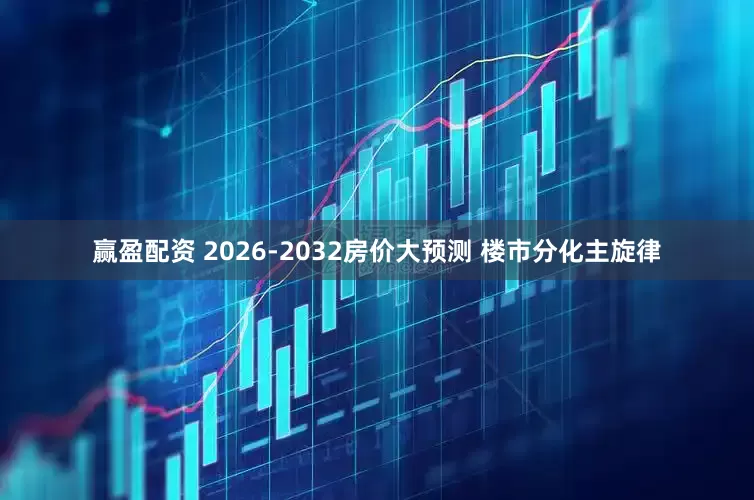 赢盈配资 2026-2032房价大预测 楼市分化主旋律